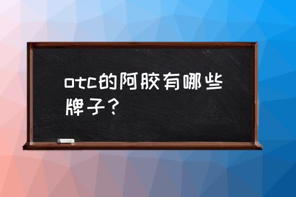 福牌阿胶新零售怎样加入呢 otc的阿胶有哪些牌子？