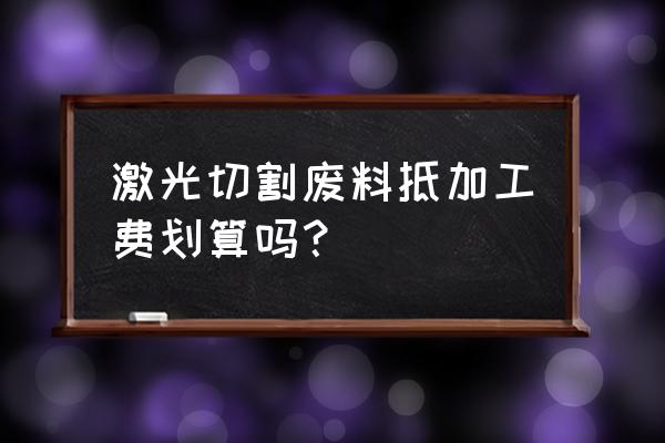 废料抵扣加工费违规吗 激光切割废料抵加工费划算吗？