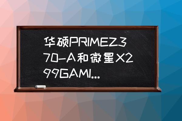 z370微星和华硕主板哪个好 华硕PRIMEZ370-A和微星X299GAMINGPROCARBONAC哪个比较好？