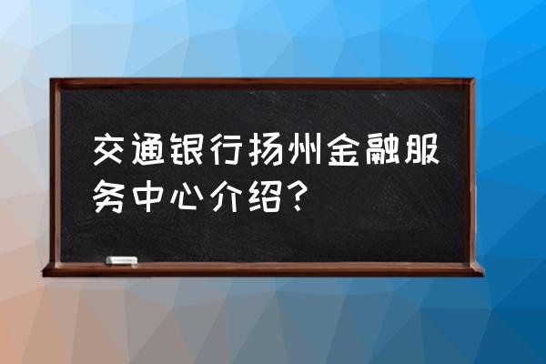 交行金融服务中心有几个 交通银行扬州金融服务中心介绍？