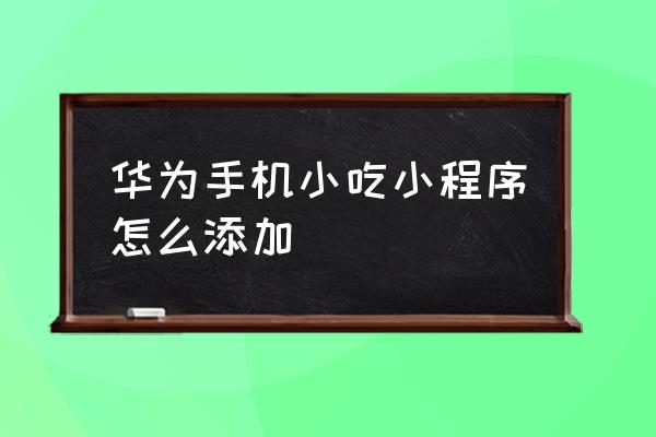 自己怎么在微信美食小程序 华为手机小吃小程序怎么添加