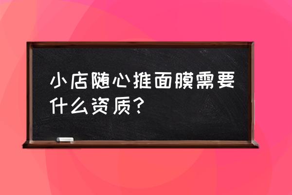 卖面膜需要什么资质证件 小店随心推面膜需要什么资质？