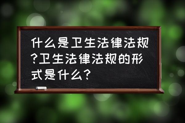 什么是卫生法规规律 什么是卫生法律法规?卫生法律法规的形式是什么?