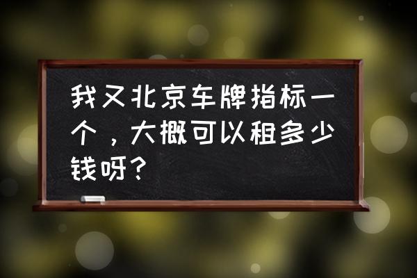 汽车车牌租赁多少钱一年 我又北京车牌指标一个，大概可以租多少钱呀？