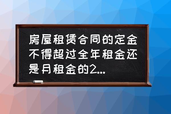 租赁房屋定金不能超过多少钱 房屋租赁合同的定金不得超过全年租金还是月租金的20\\%？