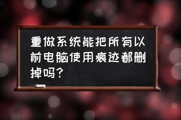 电脑系统重装能清除上网痕迹吗 重做系统能把所有以前电脑使用痕迹都删掉吗？