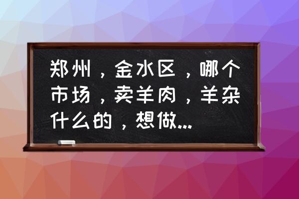 陈寨蔬菜批发市场座几路车 郑州，金水区，哪个市场，卖羊肉，羊杂什么的，想做点炖羊肉什么的，却找不到地方买，满大街都是卖猪肉的？