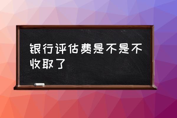 中国银行贷款要缴纳评估费吗 银行评估费是不是不收取了