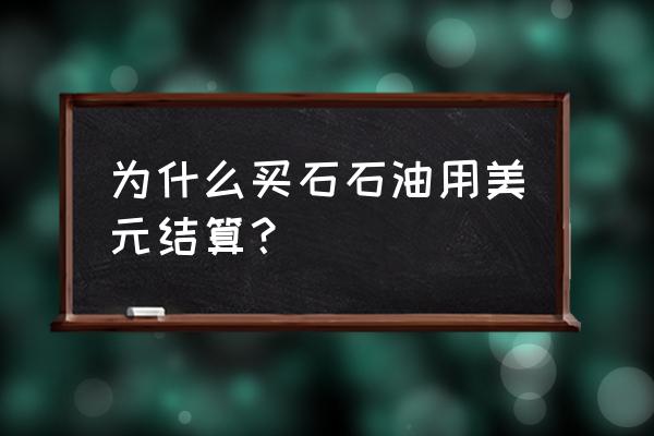 买石油不能用美元交易吗 为什么买石石油用美元结算？