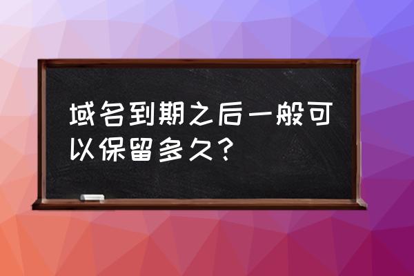 cn域名到期后多久删除 域名到期之后一般可以保留多久？