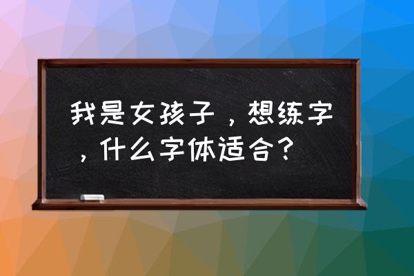 初学者练字练什么字体女生 我是女孩子，想练字，什么字体适合？