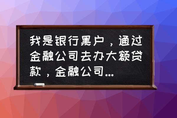 黑户包装的贷款能下款吗 我是银行黑户，通过金融公司去办大额贷款，金融公司说经他们包装一月内包下款，这事可能吗？