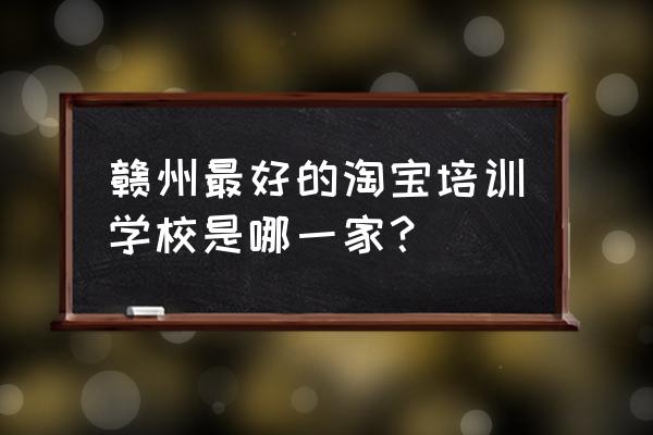 赣州有哪些电子商务 赣州最好的淘宝培训学校是哪一家？