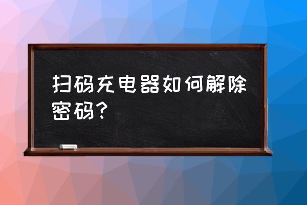 苹果车载充电器怎么解锁 扫码充电器如何解除密码？