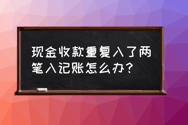 银行收款重复做如何修改 现金收款重复入了两笔入记账怎么办？