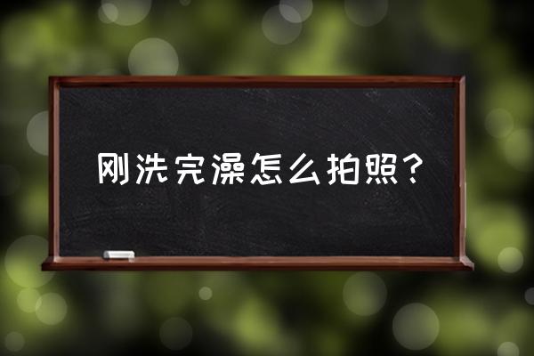 浴巾怎么拍照 刚洗完澡怎么拍照？