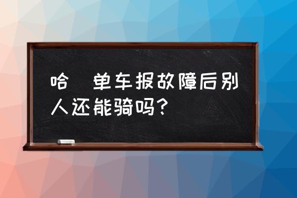 共享单车对那些报故障的车怎么办 哈啰单车报故障后别人还能骑吗？