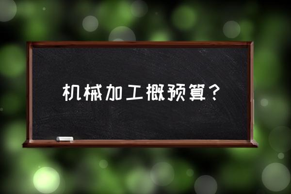 怎么预估机械加工费用 机械加工概预算？