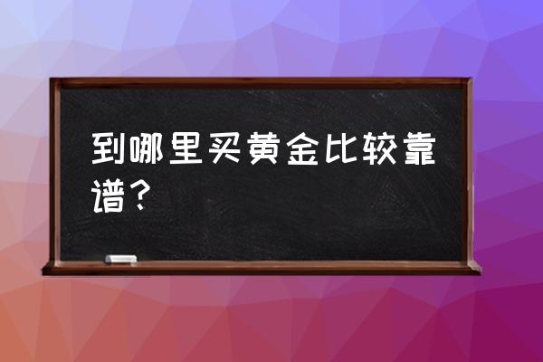 赣州市去哪里买黄金 到哪里买黄金比较靠谱？