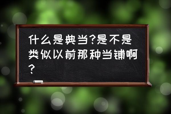 典当者是怎么意思 什么是典当?是不是类似以前那种当铺啊？