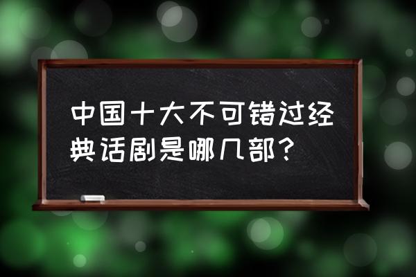 求推荐几部经典的短话剧 中国十大不可错过经典话剧是哪几部？