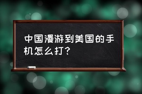 中国手机在美国如何互打 中国漫游到美国的手机怎么打？