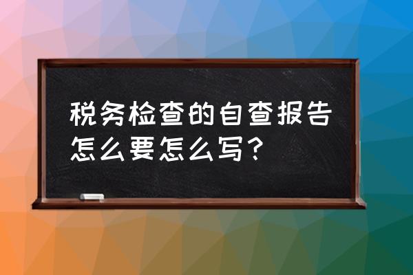 纳税情况自查报告怎么写 税务检查的自查报告怎么要怎么写？