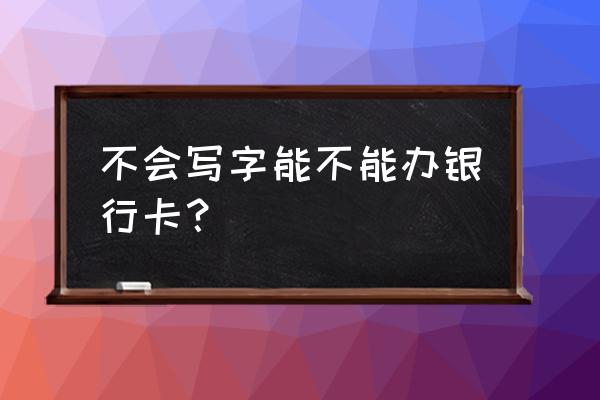 不会写自己的名字能办银行卡吗 不会写字能不能办银行卡？