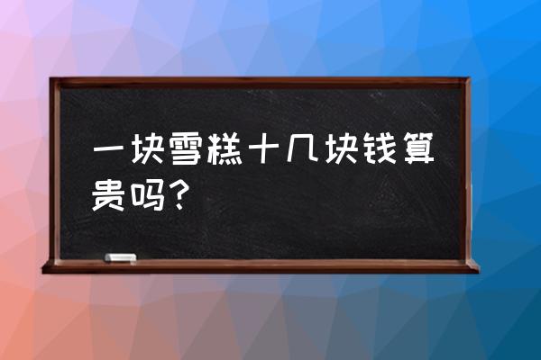 一根冰淇淋批发价十几块 一块雪糕十几块钱算贵吗？