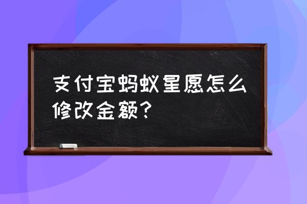 余额宝如何修改心愿金额 支付宝蚂蚁星愿怎么修改金额？