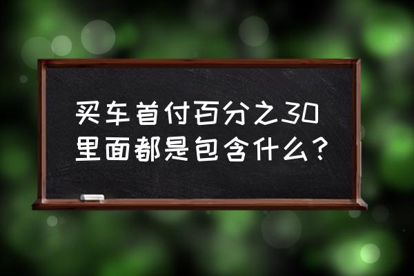 买车首付含购置税吗 买车首付百分之30里面都是包含什么？