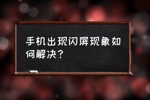 手机屏幕来回闪怎么回事 手机出现闪屏现象如何解决？