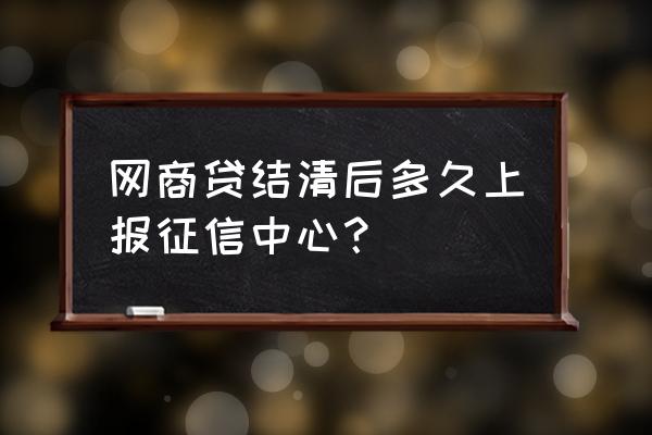 网商贷的借款记录多久上征信 网商贷结清后多久上报征信中心？