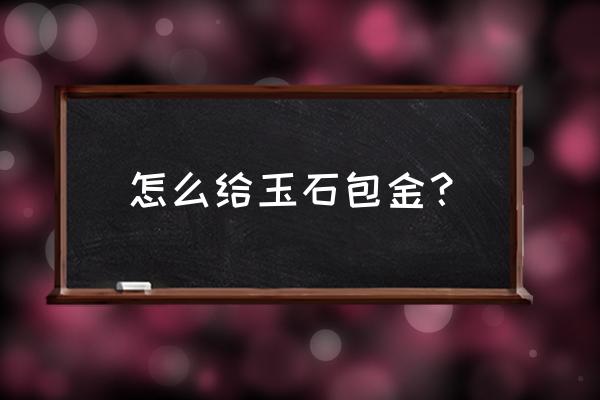 观音玉怎样镶金好看 怎么给玉石包金？