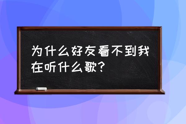 qq上听音乐好友看得见吗 为什么好友看不到我在听什么歌？