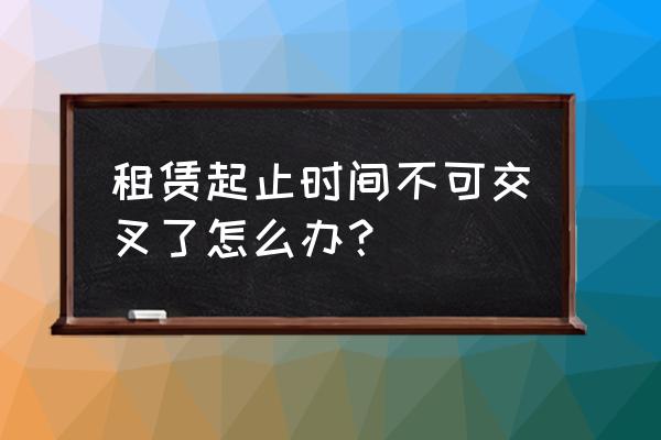 房屋租赁合期很有改动合法吗 租赁起止时间不可交叉了怎么办？