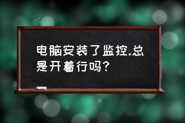 电脑主机关着监控能不能录像 电脑安装了监控.总是开着行吗？