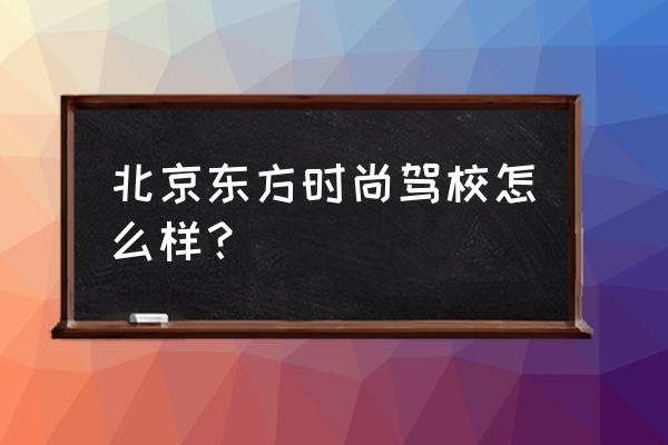 东方时尚驾校可以报名了吗 北京东方时尚驾校怎么样？