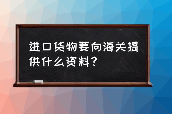 进口货需要哪些海关证明 进口货物要向海关提供什么资料？