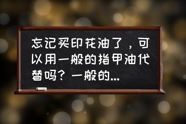 两块钱的指甲油能用吗 忘记买印花油了，可以用一般的指甲油代替吗？一般的指甲油有没有要求，印花版用过以后怎么清洗？