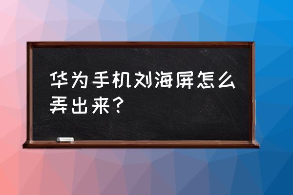 华为p30怎么隐藏刘海 华为手机刘海屏怎么弄出来？