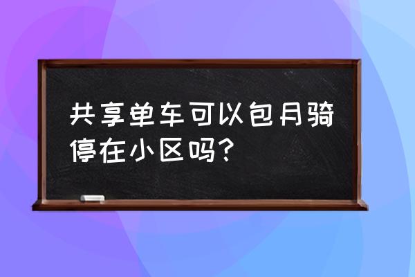 摩拜单车能停到小区吗 共享单车可以包月骑停在小区吗？