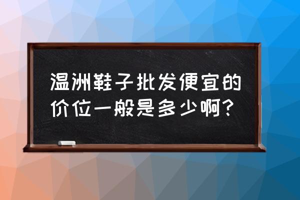 温州哪家童鞋批发价最低 温洲鞋子批发便宜的价位一般是多少啊？