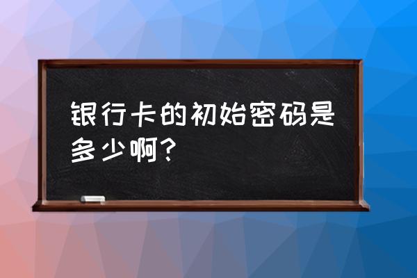 潍坊银行卡初始密码是什么 银行卡的初始密码是多少啊？