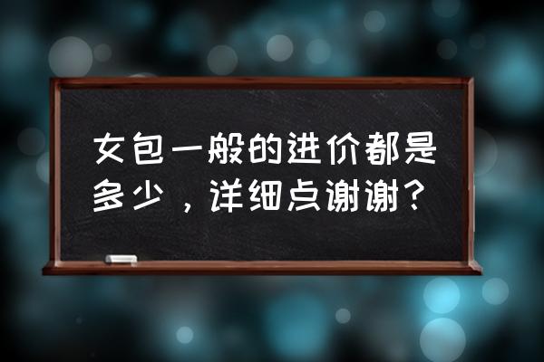 真皮女包批发价多少 女包一般的进价都是多少，详细点谢谢？