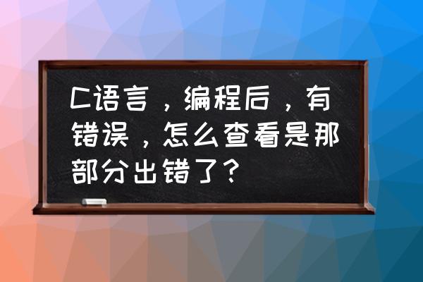 这个c语言的程序错在哪儿 C语言，编程后，有错误，怎么查看是那部分出错了？