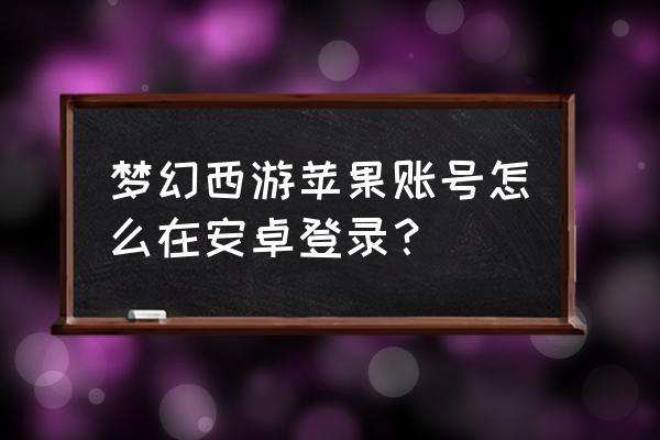 安卓手机可以玩苹果版梦幻西游吗 梦幻西游苹果账号怎么在安卓登录？