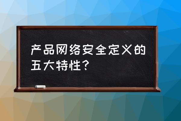 网络安全的特点包括哪些 产品网络安全定义的五大特性？