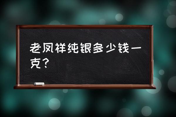 老凤祥白银饰品多少钱一克 老凤祥纯银多少钱一克？