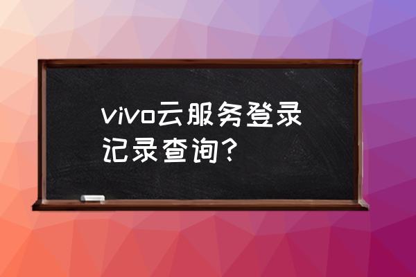 如何查找云服务的信息 vivo云服务登录记录查询？